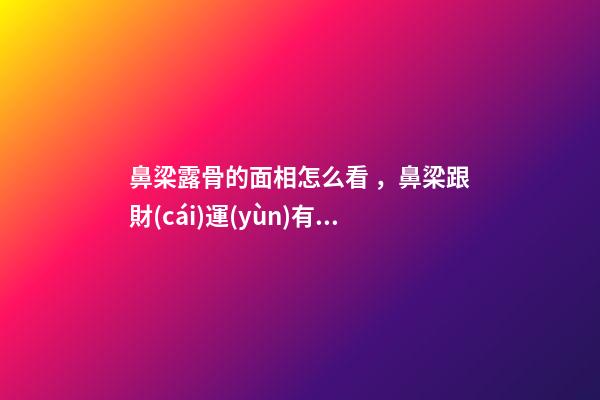 鼻梁露骨的面相怎么看，鼻梁跟財(cái)運(yùn)有什么關(guān)系？